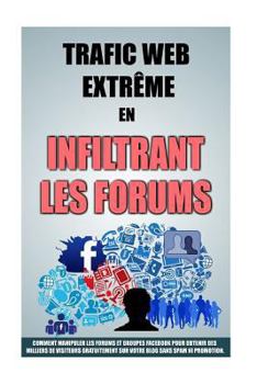 Paperback Trafic Web Extrême En Infiltrant Les Forums: Comment Manipuler Les Forums Et Groupes Facebook Pour Obtenir Des Milliers De Visiteurs Gratuitement Sur [French] Book