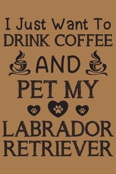 Paperback I just want to drink coffee and pet my Labrador Retriever: Labrador Retriever and coffee lovers notebook journal or dairy - Labrador Retriever Dog own Book