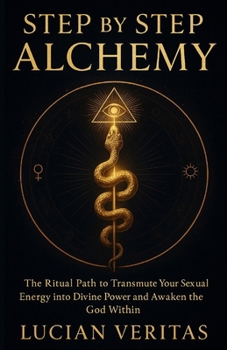 Step by Step Alchemy: The Ritual Path to Transmute Your Sexual Energy into Divine Power and Awaken the God Within