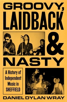 Groovy, Laidback and Nasty : A History of Independent Music in Sheffield