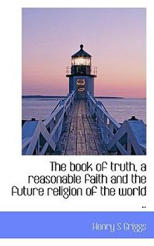 The book of truth, a reasonable faith and the future religion of the world ..