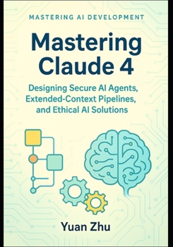 Paperback Mastering Claude 4: Designing Secure AI Agents, Extended-Context Pipelines, and Ethical AI Solutions: A Developer's Guide to Creating Robust, Trustwor Book