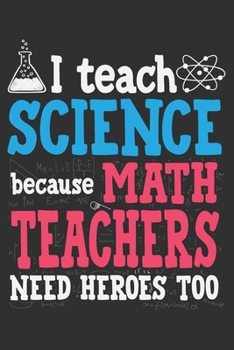 I Teach Science Because Math Teachers Need Heroes Too: Science teacher gifts for women, gifts for science teachers, cool teacher gifts, birthday gifts ... Journal Gift Notebook with 125 Lined Pages