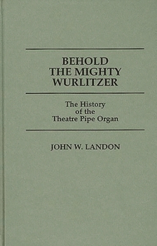 Hardcover Behold the Mighty Wurlitzer: The History of the Theatre Pipe Organ Book