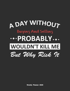 A Day Without Buying And Selling Probably Wouldn't Kill Me But Why Risk It Weekly Planner 2020: Weekly Calendar / Planner Buying And Selling Gift , 146 Pages, 8.5x11, Soft Cover, Matte Finish