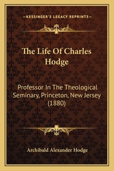 The Life of Charles Hodge ... Professor in the Theological Seminary, Princeton, N.J