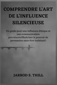 COMPRENDRE L'ART DE L'INFLUENCE SILENCIEUSE: Un guide pour une influence éthique et une communication percutante(Maîtriser le pouvoir de persuasion ... insistant) (Thill's books) (French Edition)