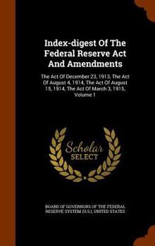 Index-Digest of the Federal Reserve ACT and Amendments: The Act of December 23, 1913, the Act of August 4, 1914, the Act of August 15, 1914, the Act of March 3, 1915, Volume 1