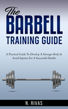 Paperback The Barbell Training Guide: A Practical Guide To Develop A Stronger Body & Avoid Injuries For A Successful Health Book