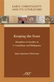 Keeping the Feast: Metaphors of Sacrifice in 1 Corinthians and Philippians - Book #16 of the Early Christianity and Its Literature