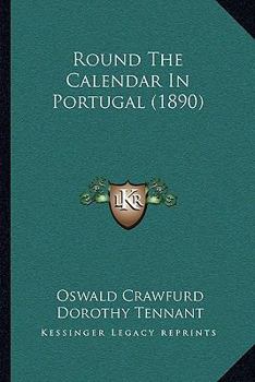 Round the Calendar in Portugal ... Illustrated by Miss Dorothy Tennant, Mrs. Arthur Walter ... and the author.