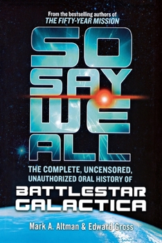 So Say We All: The Complete, Uncensored, Unauthorized Oral History of Battlestar Galactica