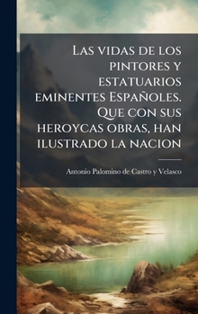 Hardcover Las vidas de los pintores y estatuarios eminentes Españoles. Que con sus heroycas obras, han ilustrado la nacion [Spanish] Book