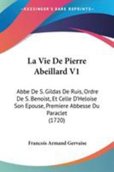 Paperback La Vie De Pierre Abeillard V1: Abbe De S. Gildas De Ruis, Ordre De S. Benoist, Et Celle D'Heloise Son Epouse, Premiere Abbesse Du Paraclet (1720) Book