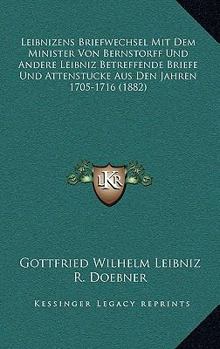 Leibnizens Briefwechsel Mit Dem Minister Von Bernstorff Und Andere Leibniz Betreffende Briefe Und Attenstucke Aus Den Jahren 1705-1716 (1882)