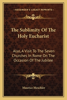 Paperback The Sublimity Of The Holy Eucharist: Also, A Visit To The Seven Churches In Rome On The Occasion Of The Jubilee: Five Essays (1910) Book