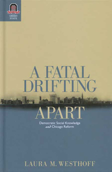 A Fatal Drifting Apart: Democratic Social Knowledge and Chicago Reform (URBAN LIFE & URBAN LANDSCAPE) - Book  of the Urban Life and Urban Landscape