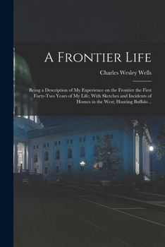 A frontier life; being a description of my experience on the frontier the first forty-two years of my life; with sketches and incidents of homes in the West; hunting buffalo ..