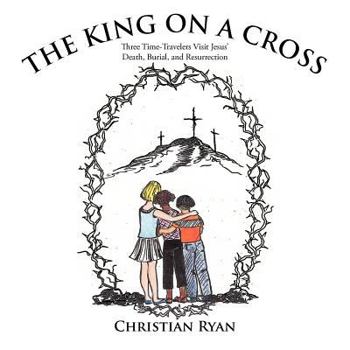 Paperback The King on a Cross: Three Time-Travelers Visit Jesus' Death, Burial, and Resurrection Book