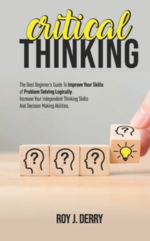 Paperback Critical Thinking: The Best Beginner's Guide To Improve Your Skills Of Problem Solving Logically. Increase Your Independent Thinking Skil Book