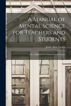 Paperback A Manual of Mental Science for Teachers and Students; or, Childhood: Its Character and Culture Book