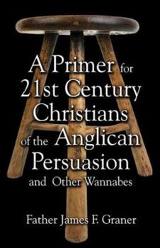 A Primer for the 21st Century Christian: Of the Anglican Persuasion and Other Wannabees