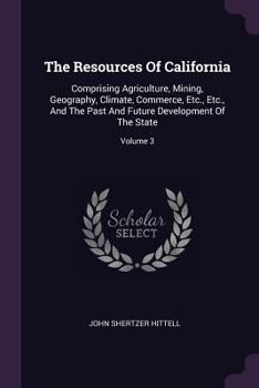 Paperback The Resources Of California: Comprising Agriculture, Mining, Geography, Climate, Commerce, Etc., Etc., And The Past And Future Development Of The S Book