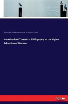 Contributions Towards A Bibliography Of The Higher Education Of Women...