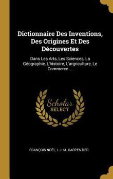 Hardcover Dictionnaire Des Inventions, Des Origines Et Des Découvertes: Dans Les Arts, Les Sciences, La Géographie, L'histoire, L'argriculture, Le Commerce ... [French] Book