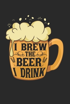 I Brew The Beer I Drink Notebook - Home Brewing Journal Planner Home Brewer: Craft Beer Beer Making Organizer For Men Women Blank