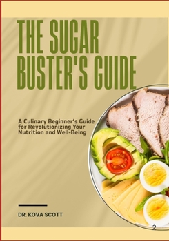 THE SUGAR BUSTER'S GUIDE: A Culinary Beginner’s Guide for Revolutionizing Your Nutrition and Well-Being