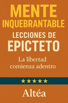 MENTE INQUEBRANTABLE Lecciones de Epicteto: La libertad comienza adentro (Lecciones Eternas)