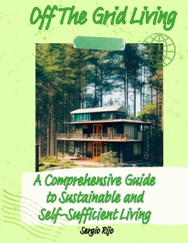 Off The Grid Living: A Comprehensive Guide to Sustainable and Self-Sufficient Living