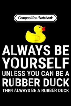 Composition Notebook: Always Be Yourself Unless You Can Be A Rubber Duck  Journal/Notebook Blank Lined Ruled 6x9 100 Pages