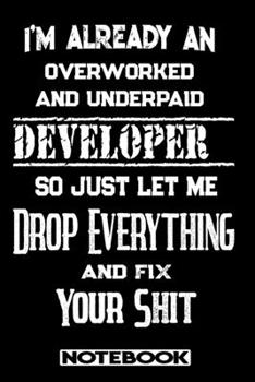 I'm Already An Overworked And Underpaid Developer. So Just Let Me Drop Everything And Fix Your Shit!: Blank Lined Notebook | Appreciation Gift For Developer