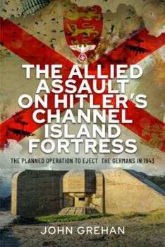 Hardcover The Allied Assault on Hitler's Channel Island Fortress: The Planned Operation to Eject the Germans in 1943 Book