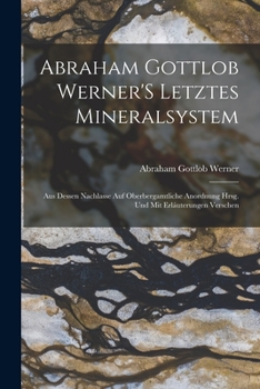 Paperback Abraham Gottlob Werner'S Letztes Mineralsystem: Aus Dessen Nachlasse Auf Oberbergamtliche Anordnung Hrsg. Und Mit Erláuterungen Verschen [German] Book