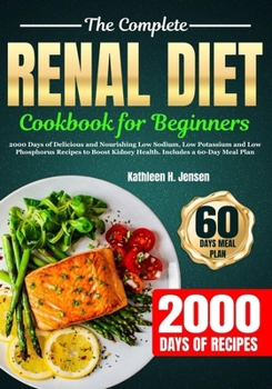 THE COMPLETE RENAL DIET COOKBOOK FOR BEGINNERS: 2000 Days of Delicious and Nourishing Low Sodium, Low Potassium and Low Phosphorus Recipes to Boost Kidney Health. Includes a 60-Day Meal Plan