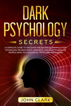 Dark Psychology Secrets: A Complete Guide to Discover the Advanced Manipulation Techniques, Reading Body Language, and How to Analyze People Using Psychological Tricks and Persuasion