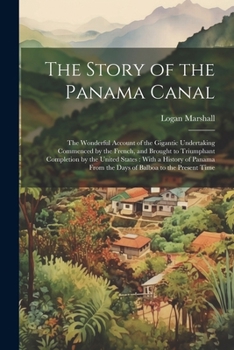 Paperback The Story of the Panama Canal: The Wonderful Account of the Gigantic Undertaking Commenced by the French, and Brought to Triumphant Completion by the Book