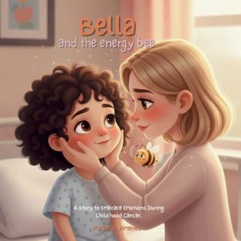 Bella and the Energy Bee: A Story to Embrace Emotions, Anger, and Bravery During Childhood Cancer, Chemotherapy, and Treatment: A Gentle Guide for Families and Little Warriors