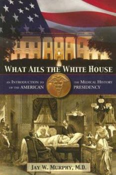 Paperback What Ails the White House: An Introduction to the Medical History of the American Presidency Book