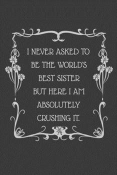 I never asked to be the World's Best Sister But Here I am Absolutely Crushing it.: 6x9 Undated Weekly Organizer To Track Your Progress and Get Shit ... gift For Coworkers, Colleagues and Friends