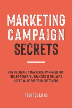 Marketing Campaign Secrets: How to Create a Marketing Campaign that Builds Powerful Branding & Delivers Great Value for Your Customers