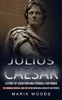 Paperback Julius Caesar: A Story of Seduction and Struggle for Power (The Roman General and Dictator Who Was Loved by His People) Book