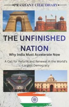 THE UNFINISHED NATION : Why India Must Accelerate Now: A Call for Reform and Renewal in the World’s Largest Democracy