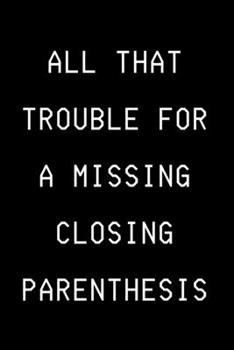 Paperback All That Trouble For A Missing Closing Paranthesis: Funny Developer Notebook Gift Idea For Programmer - 120 Pages (6" x 9") Hilarious Gag Present Book