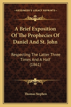 Paperback A Brief Exposition Of The Prophecies Of Daniel And St. John: Respecting The Latter Three Times And A Half (1861) Book