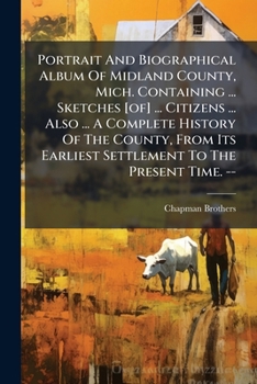 Portrait and Biographical Album of Midland County, Mich.: Containing Portraits and Biographical Sketches of Prominent and Representative Citizens of the County ... Also Containing a Complete History o