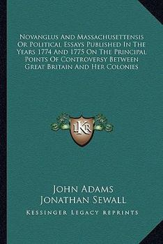 Novanglus And Massachusettensis Or Political Essays Published In The Years 1774 And 1775 On The Principal Points Of Controversy Between Great Britain And Her Colonies